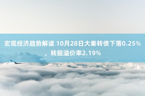 宏观经济趋势解读 10月28日大秦转债下落0.25%，转股溢价率2.19%