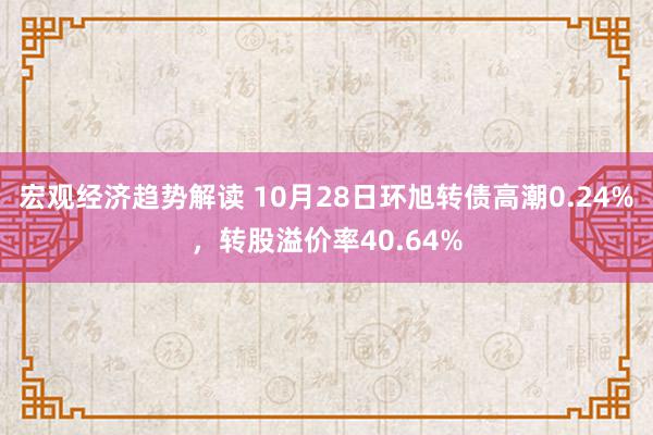 宏观经济趋势解读 10月28日环旭转债高潮0.24%，转股溢价率40.64%