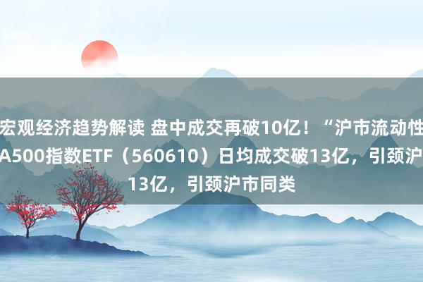 宏观经济趋势解读 盘中成交再破10亿！“沪市流动性之王”A500指数ETF（560610）日均成交破13亿，引颈沪市同类