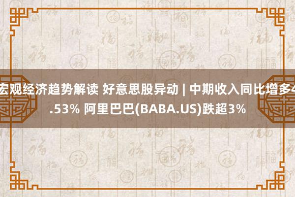 宏观经济趋势解读 好意思股异动 | 中期收入同比增多4.53% 阿里巴巴(BABA.US)跌超3%