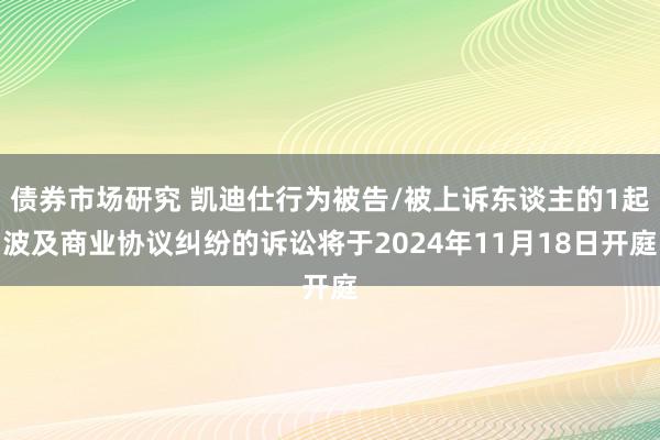 债券市场研究 凯迪仕行为被告/被上诉东谈主的1起波及商业协议纠纷的诉讼将于2024年11月18日开庭