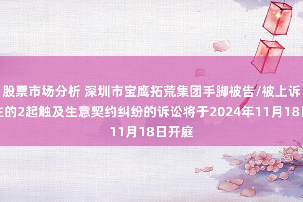 股票市场分析 深圳市宝鹰拓荒集团手脚被告/被上诉东谈主的2起触及生意契约纠纷的诉讼将于2024年11月18日开庭