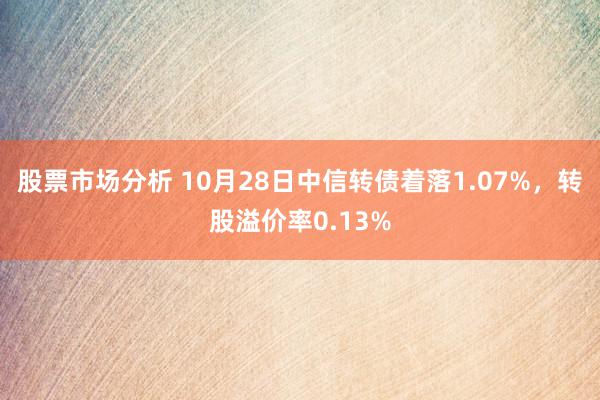 股票市场分析 10月28日中信转债着落1.07%，转股溢价率0.13%