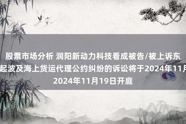 股票市场分析 润阳新动力科技看成被告/被上诉东说念主的1起波及海上货运代理公约纠纷的诉讼将于2024年11月19日开庭