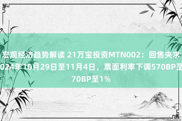 宏观经济趋势解读 21万宝投资MTN002：回售央求期2024年10月29日至11月4日，票面利率下调570BP至1%