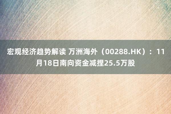 宏观经济趋势解读 万洲海外（00288.HK）：11月18日南向资金减捏25.5万股