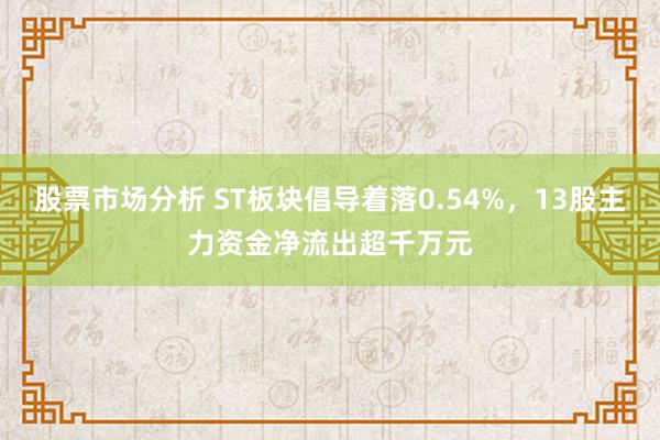 股票市场分析 ST板块倡导着落0.54%，13股主力资金净流出超千万元