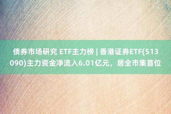 债券市场研究 ETF主力榜 | 香港证券ETF(513090)主力资金净流入6.01亿元，居全市集首位