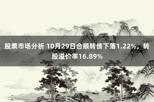 股票市场分析 10月29日合顺转债下落1.22%，转股溢价率16.89%