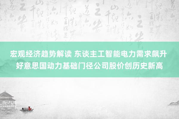 宏观经济趋势解读 东谈主工智能电力需求飙升 好意思国动力基础门径公司股价创历史新高