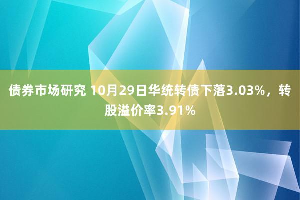 债券市场研究 10月29日华统转债下落3.03%，转股溢价率3.91%