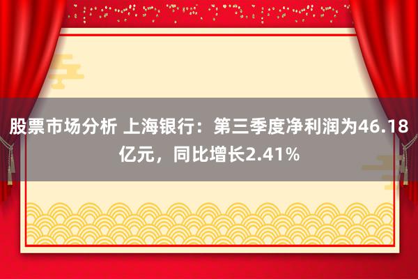 股票市场分析 上海银行：第三季度净利润为46.18亿元，同比增长2.41%