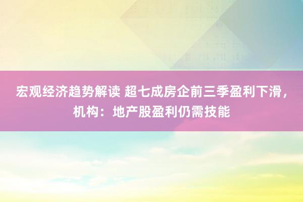 宏观经济趋势解读 超七成房企前三季盈利下滑，机构：地产股盈利仍需技能