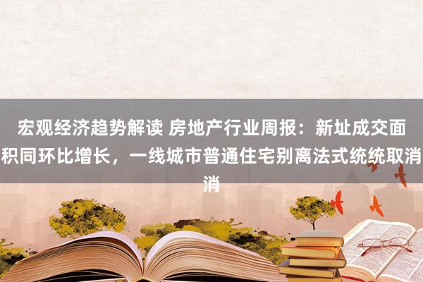 宏观经济趋势解读 房地产行业周报：新址成交面积同环比增长，一线城市普通住宅别离法式统统取消