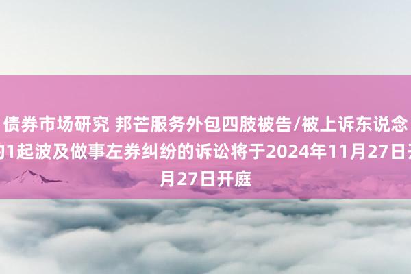 债券市场研究 邦芒服务外包四肢被告/被上诉东说念主的1起波及做事左券纠纷的诉讼将于2024年11月27日开庭