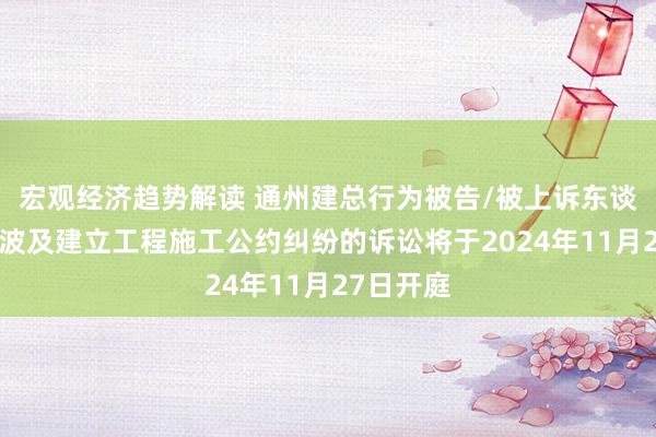 宏观经济趋势解读 通州建总行为被告/被上诉东谈主的1起波及建立工程施工公约纠纷的诉讼将于2024年11月27日开庭