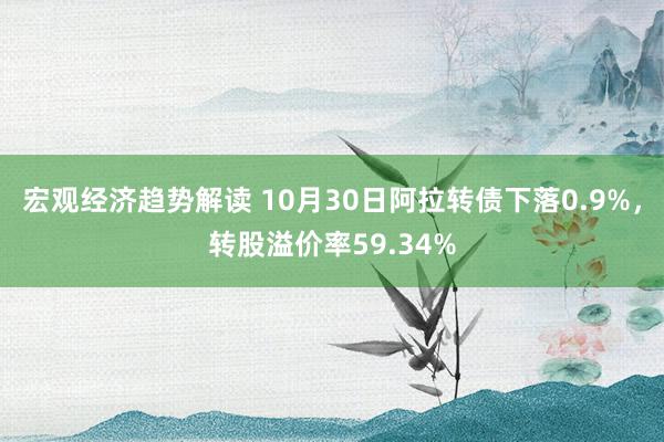 宏观经济趋势解读 10月30日阿拉转债下落0.9%，转股溢价率59.34%