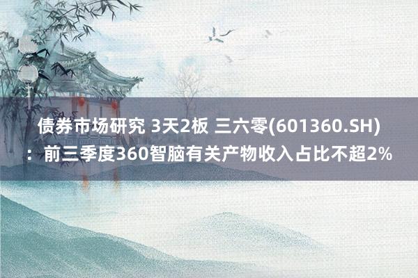 债券市场研究 3天2板 三六零(601360.SH)：前三季度360智脑有关产物收入占比不超2%