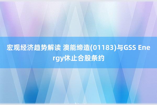 宏观经济趋势解读 澳能缔造(01183)与GSS Energy休止合股条约