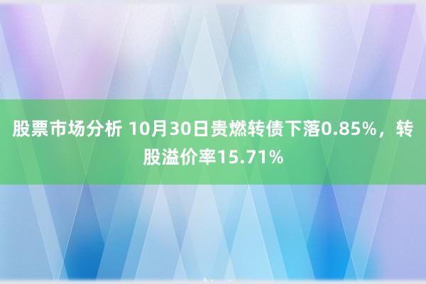 股票市场分析 10月30日贵燃转债下落0.85%，转股溢价率15.71%