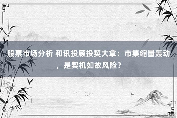 股票市场分析 和讯投顾投契大拿：市集缩量轰动，是契机如故风险？