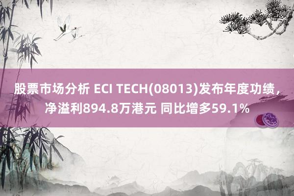 股票市场分析 ECI TECH(08013)发布年度功绩，净溢利894.8万港元 同比增多59.1%