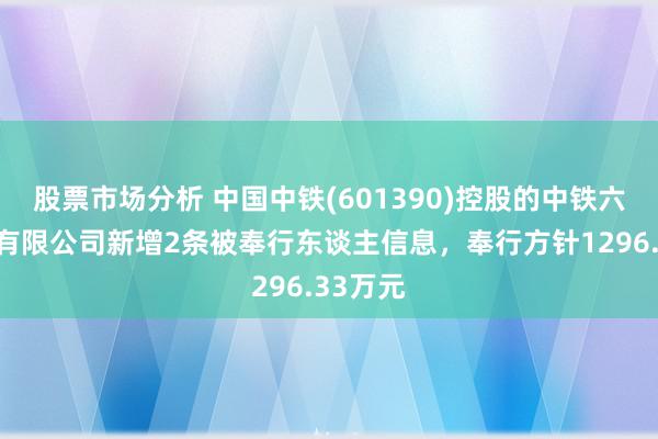 股票市场分析 中国中铁(601390)控股的中铁六局集团有限公司新增2条被奉行东谈主信息，奉行方针1296.33万元