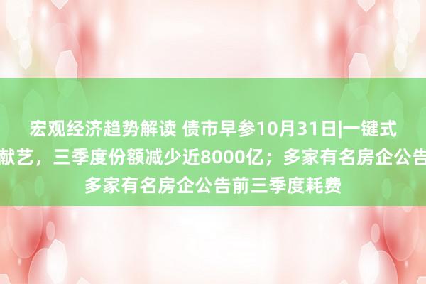 宏观经济趋势解读 债市早参10月31日|一键式赎回债基还在献艺，三季度份额减少近8000亿；多家有名房企公告前三季度耗费