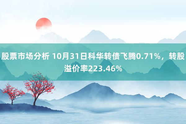 股票市场分析 10月31日科华转债飞腾0.71%，转股溢价率223.46%