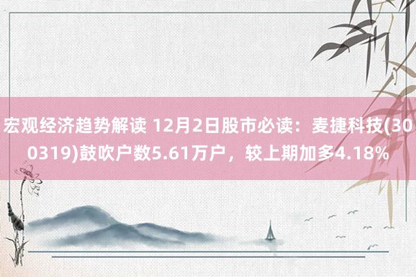 宏观经济趋势解读 12月2日股市必读：麦捷科技(300319)鼓吹户数5.61万户，较上期加多4.18%