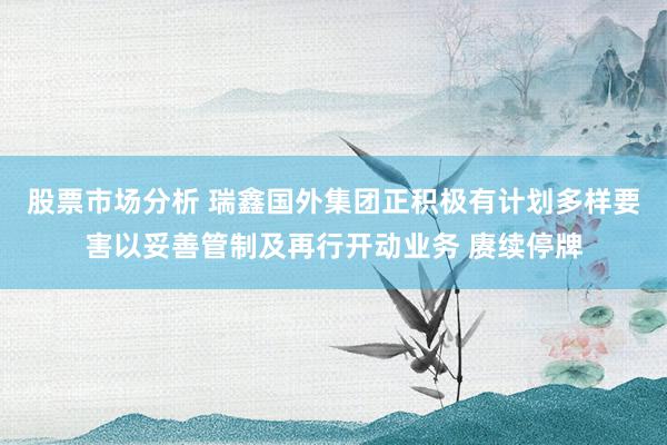 股票市场分析 瑞鑫国外集团正积极有计划多样要害以妥善管制及再行开动业务 赓续停牌