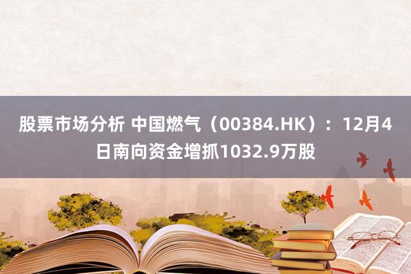 股票市场分析 中国燃气（00384.HK）：12月4日南向资金增抓1032.9万股