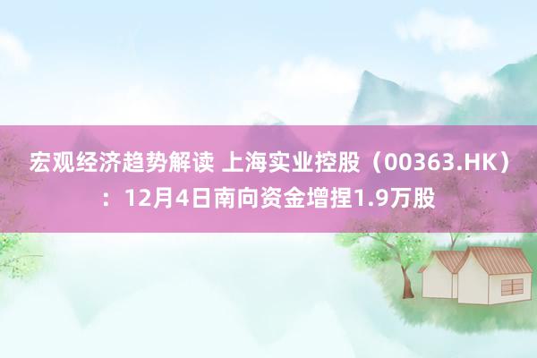 宏观经济趋势解读 上海实业控股（00363.HK）：12月4日南向资金增捏1.9万股