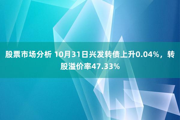 股票市场分析 10月31日兴发转债上升0.04%，转股溢价率47.33%