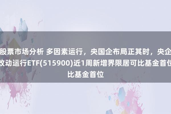 股票市场分析 多因素运行，央国企布局正其时，央企改动运行ETF(515900)近1周新增界限居可比基金首位