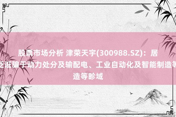 股票市场分析 津荣天宇(300988.SZ)：居品泛泛诳骗于动力处分及输配电、工业自动化及智能制造等畛域