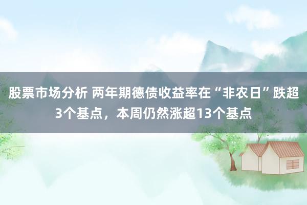 股票市场分析 两年期德债收益率在“非农日”跌超3个基点，本周仍然涨超13个基点