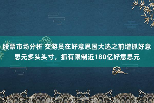 股票市场分析 交游员在好意思国大选之前增抓好意思元多头头寸，抓有限制近180亿好意思元