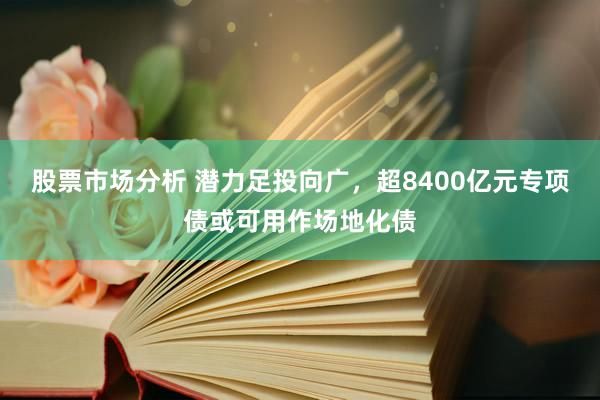 股票市场分析 潜力足投向广，超8400亿元专项债或可用作场地化债