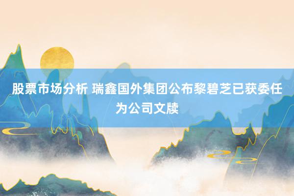 股票市场分析 瑞鑫国外集团公布黎碧芝已获委任为公司文牍