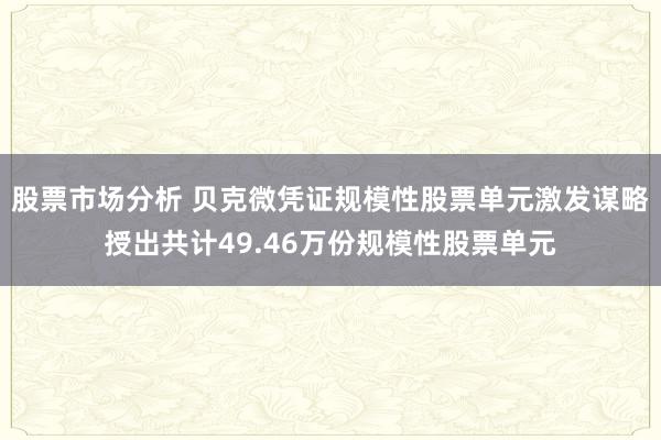 股票市场分析 贝克微凭证规模性股票单元激发谋略授出共计49.46万份规模性股票单元