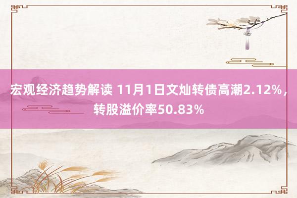 宏观经济趋势解读 11月1日文灿转债高潮2.12%，转股溢价率50.83%