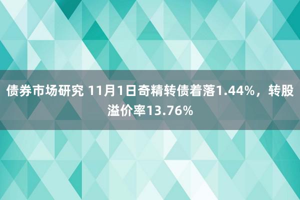 债券市场研究 11月1日奇精转债着落1.44%，转股溢价率13.76%