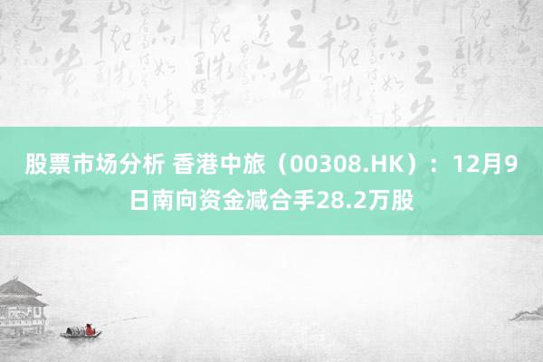 股票市场分析 香港中旅（00308.HK）：12月9日南向资金减合手28.2万股