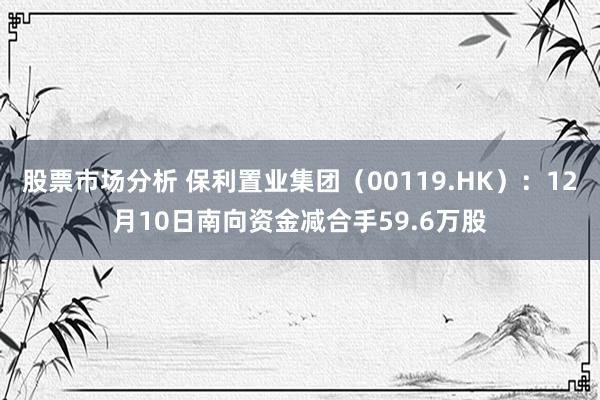 股票市场分析 保利置业集团（00119.HK）：12月10日南向资金减合手59.6万股