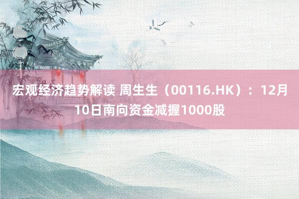 宏观经济趋势解读 周生生（00116.HK）：12月10日南向资金减握1000股