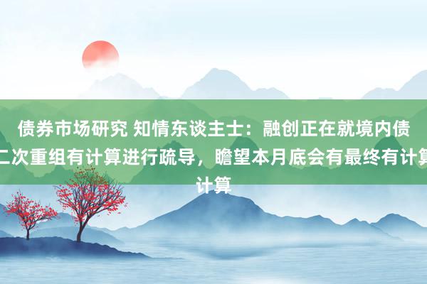 债券市场研究 知情东谈主士：融创正在就境内债二次重组有计算进行疏导，瞻望本月底会有最终有计算