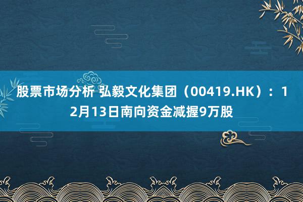 股票市场分析 弘毅文化集团（00419.HK）：12月13日南向资金减握9万股