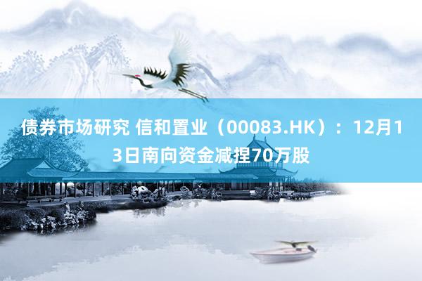 债券市场研究 信和置业（00083.HK）：12月13日南向资金减捏70万股