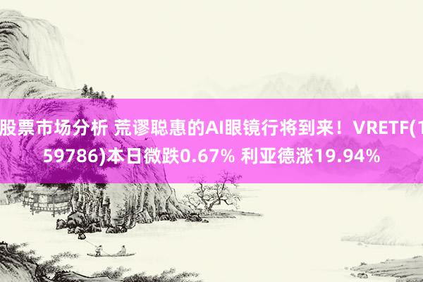 股票市场分析 荒谬聪惠的AI眼镜行将到来！VRETF(159786)本日微跌0.67% 利亚德涨19.94%